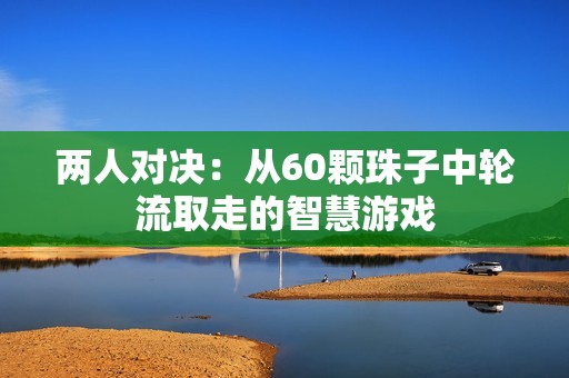 两人对决：从60颗珠子中轮流取走的智慧游戏