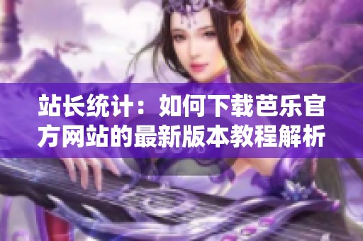 站长统计：如何下载芭乐官方网站的最新版本教程解析