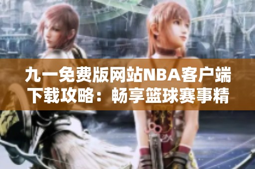 九一免费版网站NBA客户端下载攻略：畅享篮球赛事精彩瞬间