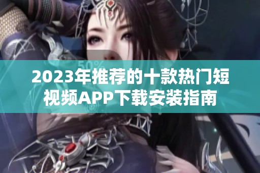 2023年推荐的十款热门短视频APP下载安装指南