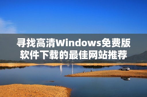 寻找高清Windows免费版软件下载的最佳网站推荐