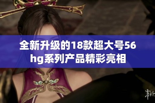 全新升级的18款超大号56hg系列产品精彩亮相