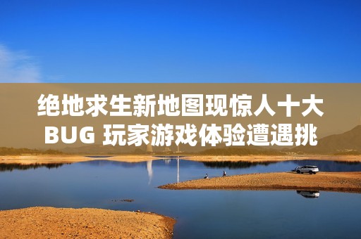 绝地求生新地图现惊人十大BUG 玩家游戏体验遭遇挑战