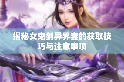 揭秘女鬼剑异界套的获取技巧与注意事项