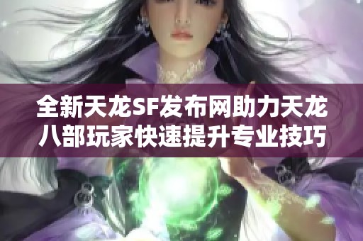 全新天龙SF发布网助力天龙八部玩家快速提升专业技巧