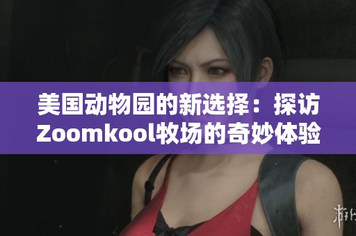 美国动物园的新选择：探访Zoomkool牧场的奇妙体验