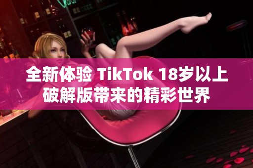 全新体验 TikTok 18岁以上破解版带来的精彩世界