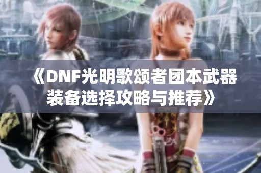 《DNF光明歌颂者团本武器装备选择攻略与推荐》