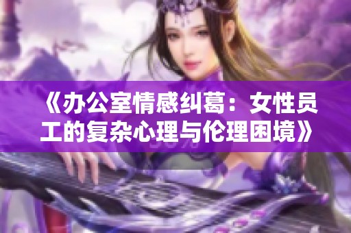 《办公室情感纠葛：女性员工的复杂心理与伦理困境》