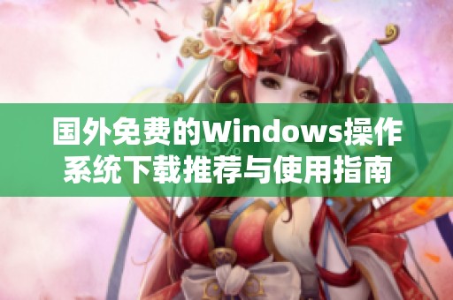 国外免费的Windows操作系统下载推荐与使用指南