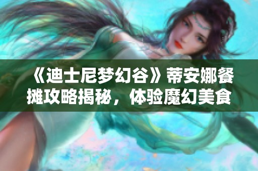 《迪士尼梦幻谷》蒂安娜餐摊攻略揭秘，体验魔幻美食乐趣