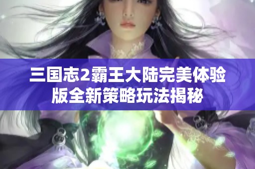 三国志2霸王大陆完美体验版全新策略玩法揭秘