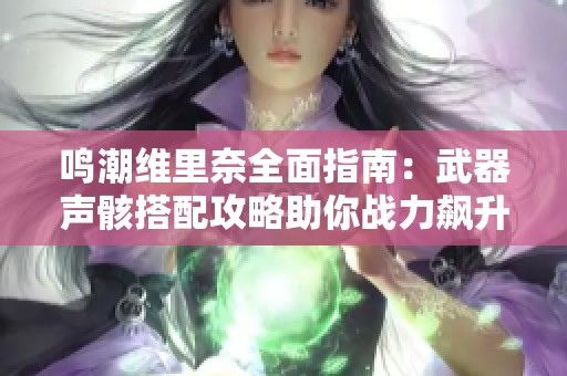 鸣潮维里奈全面指南：武器声骸搭配攻略助你战力飙升