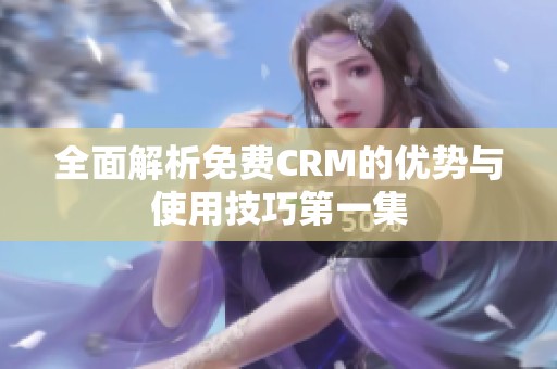 全面解析免费CRM的优势与使用技巧第一集