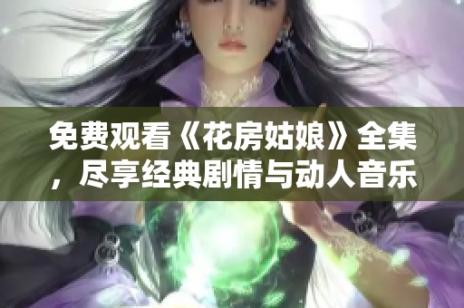 免费观看《花房姑娘》全集，尽享经典剧情与动人音乐魅力