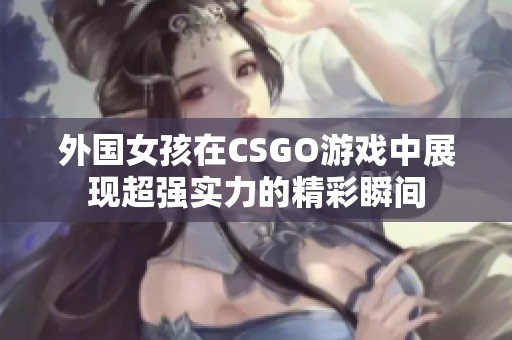 外国女孩在CSGO游戏中展现超强实力的精彩瞬间