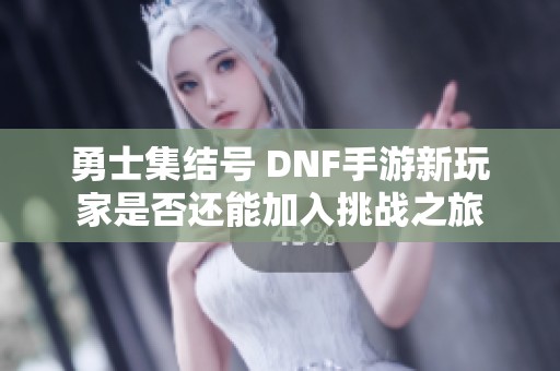 勇士集结号 DNF手游新玩家是否还能加入挑战之旅