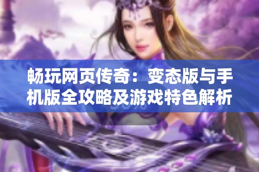 畅玩网页传奇：变态版与手机版全攻略及游戏特色解析