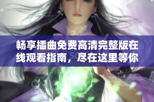 畅享插曲免费高清完整版在线观看指南，尽在这里等你探索