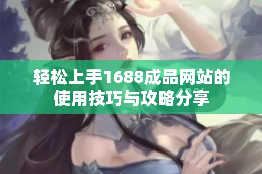 轻松上手1688成品网站的使用技巧与攻略分享