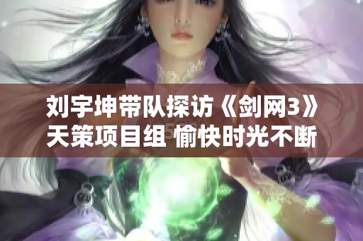 刘宇坤带队探访《剑网3》天策项目组 愉快时光不断延续