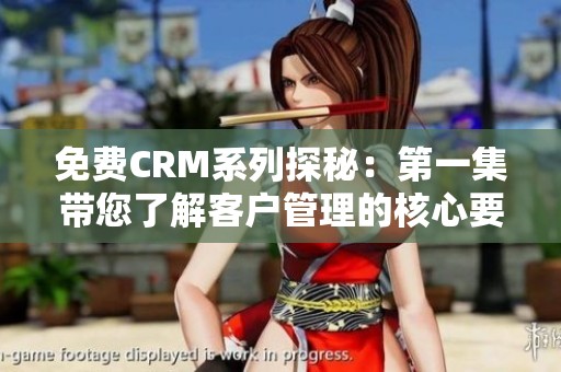 免费CRM系列探秘：第一集带您了解客户管理的核心要素