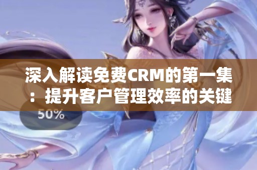 深入解读免费CRM的第一集：提升客户管理效率的关键秘诀