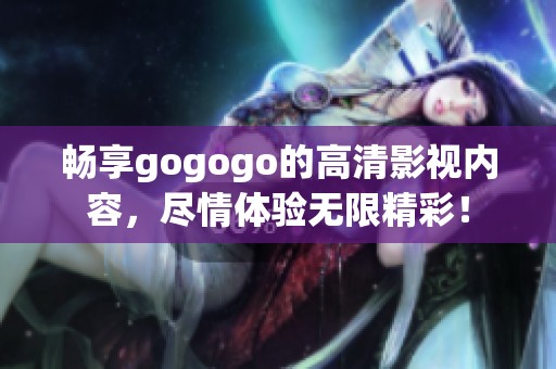 畅享gogogo的高清影视内容，尽情体验无限精彩！