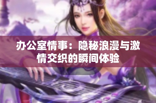 办公室情事：隐秘浪漫与激情交织的瞬间体验