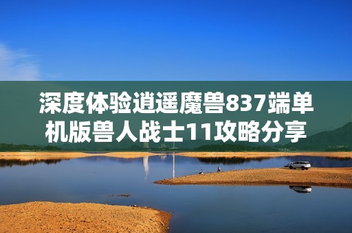 深度体验逍遥魔兽837端单机版兽人战士11攻略分享