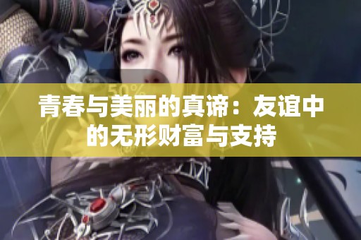 青春与美丽的真谛：友谊中的无形财富与支持