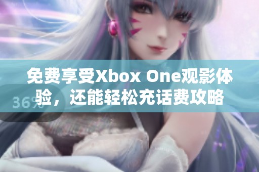 免费享受Xbox One观影体验，还能轻松充话费攻略