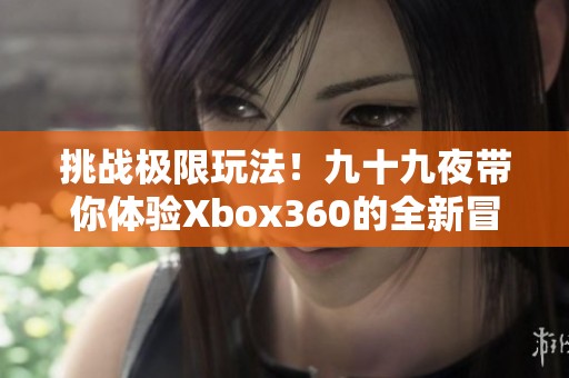 挑战极限玩法！九十九夜带你体验Xbox360的全新冒险之旅