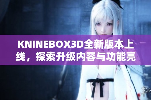 KNINEBOX3D全新版本上线，探索升级内容与功能亮点