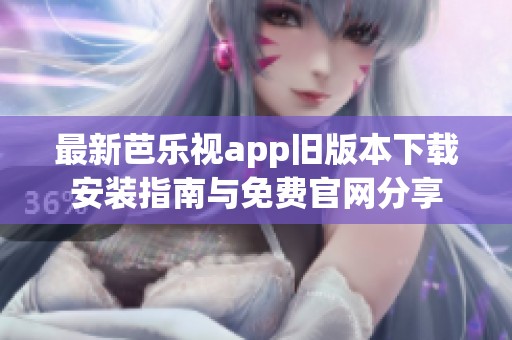 最新芭乐视app旧版本下载安装指南与免费官网分享