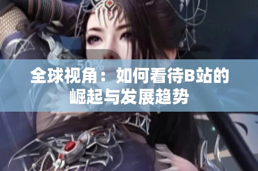 全球视角：如何看待B站的崛起与发展趋势