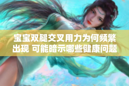 宝宝双腿交叉用力为何频繁出现 可能暗示哪些健康问题