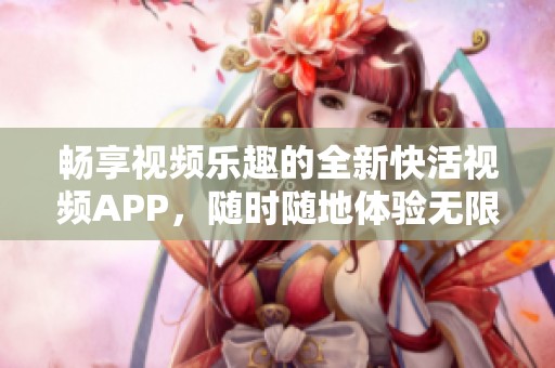 畅享视频乐趣的全新快活视频APP，随时随地体验无限精彩