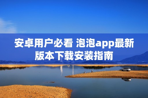 安卓用户必看 泡泡app最新版本下载安装指南