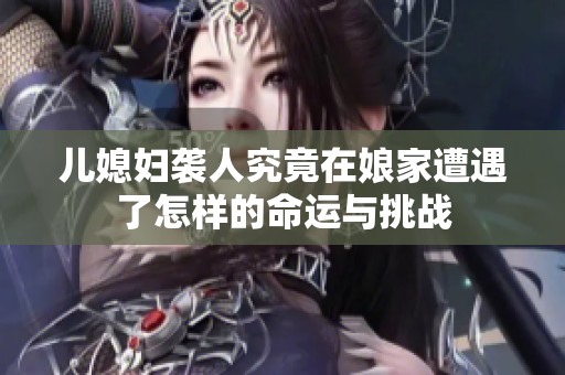 儿媳妇袭人究竟在娘家遭遇了怎样的命运与挑战