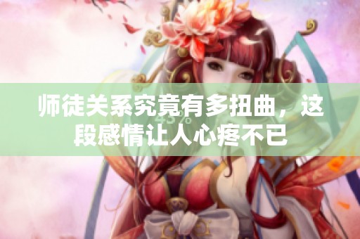 师徒关系究竟有多扭曲，这段感情让人心疼不已