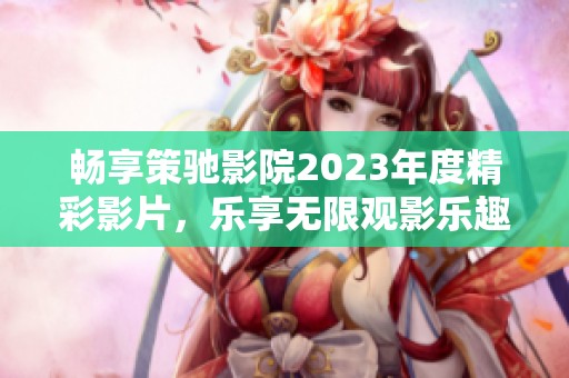 畅享策驰影院2023年度精彩影片，乐享无限观影乐趣