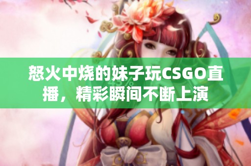 怒火中烧的妹子玩CSGO直播，精彩瞬间不断上演