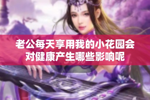 老公每天享用我的小花园会对健康产生哪些影响呢