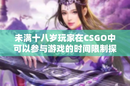 未满十八岁玩家在CSGO中可以参与游戏的时间限制探讨