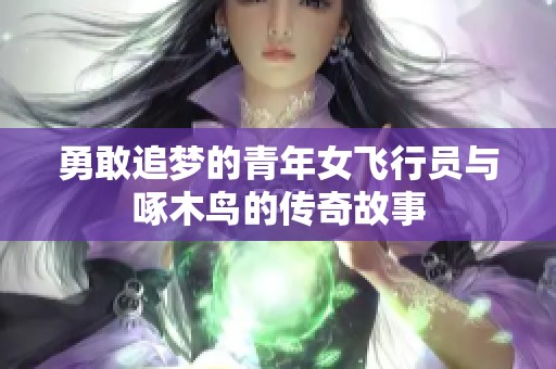 勇敢追梦的青年女飞行员与啄木鸟的传奇故事