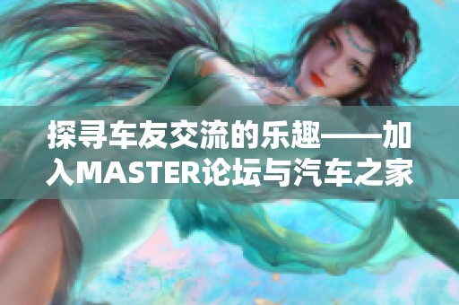 探寻车友交流的乐趣——加入MASTER论坛与汽车之家大家庭