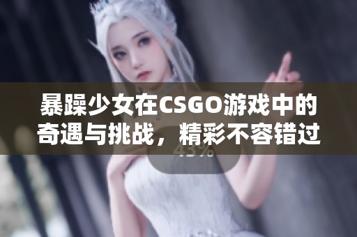 暴躁少女在CSGO游戏中的奇遇与挑战，精彩不容错过