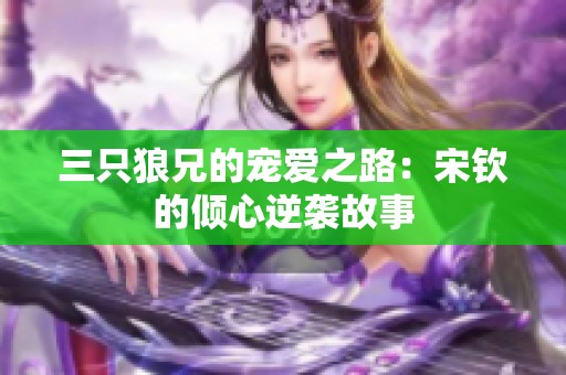 三只狼兄的宠爱之路：宋钦的倾心逆袭故事