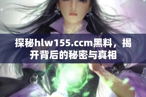 探秘hlw155.ccm黑料，揭开背后的秘密与真相